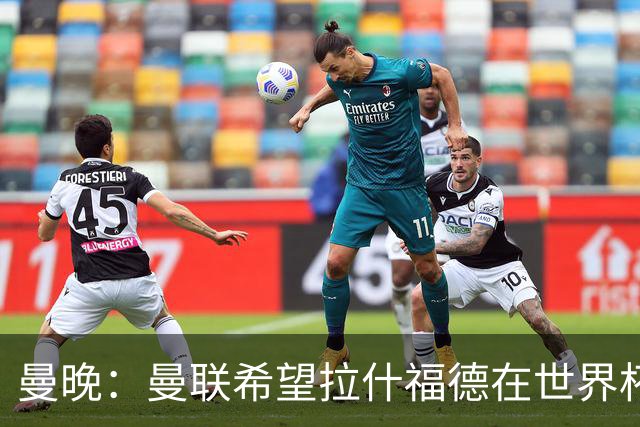 曼晚：曼联希望拉什福德在世界杯尽可能表现出色，这有助于出售他