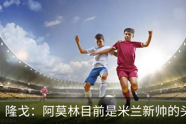 隆戈：阿莫林目前是米兰新帅的头号人选，他几乎甩开了所有竞争者
